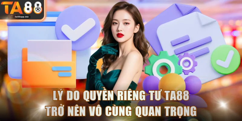 Lý do quyền riêng tư TA88 trở nên vô cùng quan trọng
