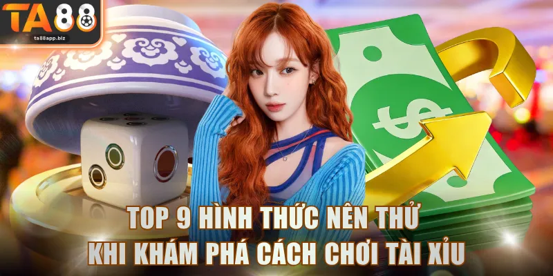 Top 9 hình thức nên thử khi khám phá cách chơi Tài Xỉu